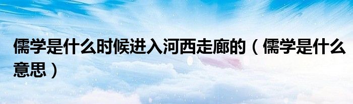儒学是什么时候进入河西走廊的(儒学是什么意思)