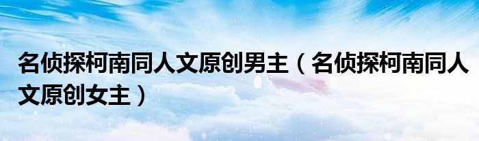 名侦探柯南同人文原创男主(名侦探柯南同人文原创女主)