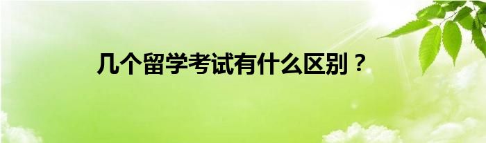 几个留学考试有什么区别？