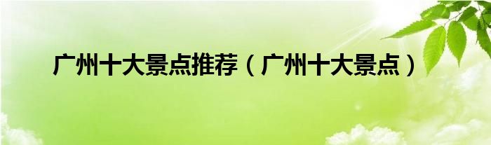 广州十大景点推荐(广州十大景点)