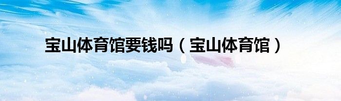 宝山体育馆要钱吗(宝山体育馆)
