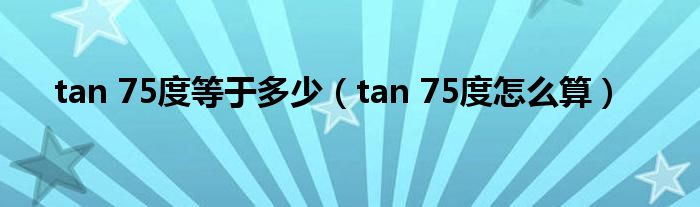 tan 75度等于多少(tan 75度怎么算)