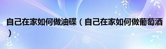 自己在家如何做油碟(自己在家如何做葡萄酒)
