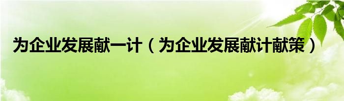 为企业发展献一计(为企业发展献计献策)