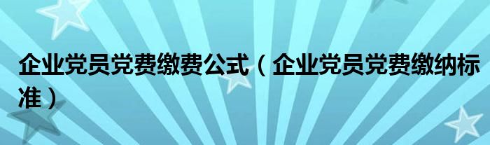 企业党员党费缴费公式(企业党员党费缴纳标准)