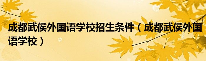 成都武侯外国语学校招生条件(成都武侯外国语学校)