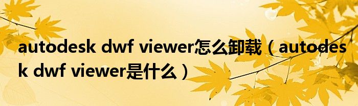 autodesk dwf viewer怎么卸载(autodesk dwf viewer是什么)