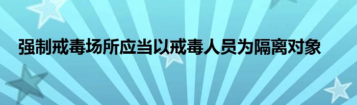 强制戒毒场所应当以戒毒人员为隔离对象
