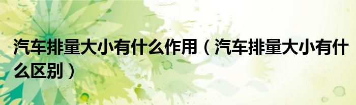汽车排量大小有什么作用(汽车排量大小有什么区别)