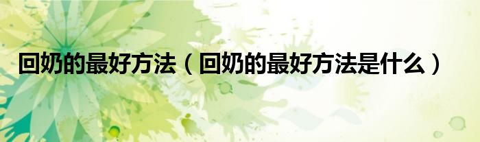 回奶的最好方法(回奶的最好方法是什么)