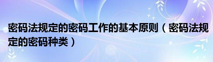 密码法规定的密码工作的基本原则(密码法规定的密码种类)