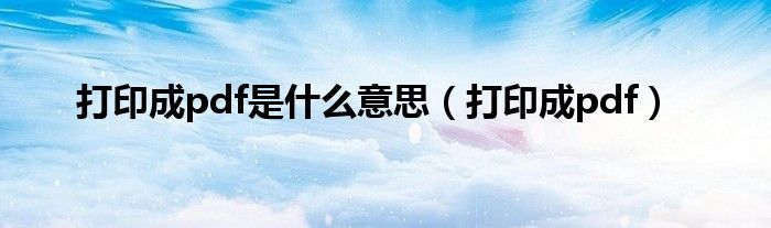 打印成pdf是什么意思(打印成pdf)