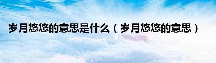 岁月悠悠的意思是什么(岁月悠悠的意思)