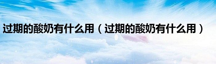 过期的酸奶有什么用(过期的酸奶有什么用)