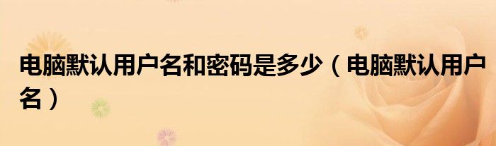 电脑默认用户名和密码是多少(电脑默认用户名)