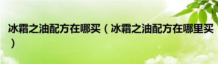 冰霜之油配方在哪买(冰霜之油配方在哪里买)