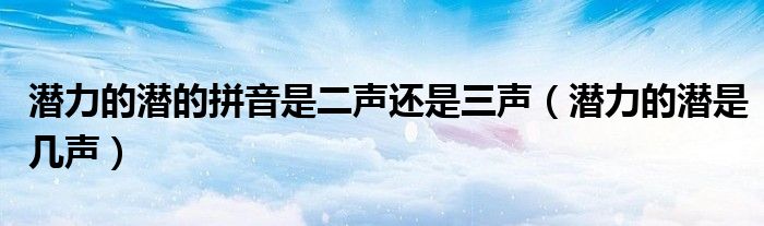 潜力的潜的拼音是二声还是三声(潜力的潜是几声)