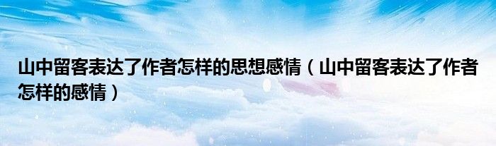 山中留客表达了作者怎样的思想感情(山中留客表达了作者怎样的感情)