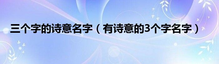 三个字的诗意名字(有诗意的3个字名字)