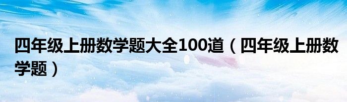 四年级上册数学题大全100道(四年级上册数学题)