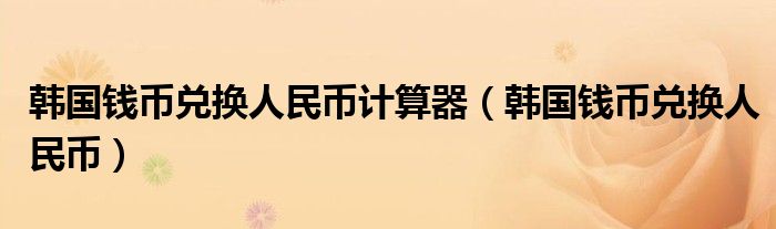 韩国钱币兑换人民币计算器(韩国钱币兑换人民币)
