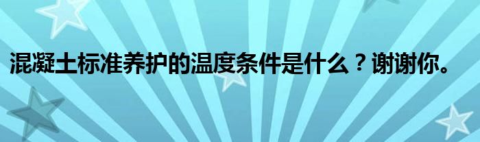 混凝土标准养护的温度条件是什么?谢谢你。