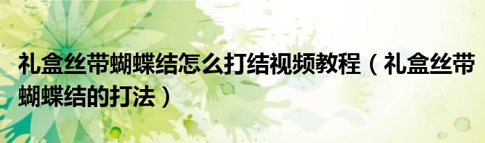 礼盒丝带蝴蝶结怎么打结视频教程(礼盒丝带蝴蝶结的打法)