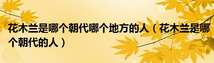 花木兰是哪个朝代哪个地方的人(花木兰是哪个朝代的人)