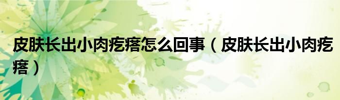 皮肤长出小肉疙瘩怎么回事(皮肤长出小肉疙瘩)
