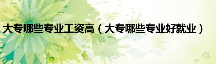 大专哪些专业工资高(大专哪些专业好就业)