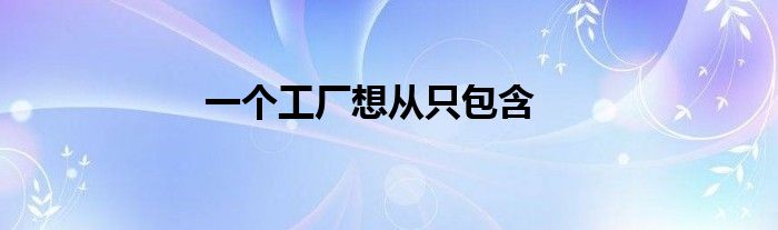 一个工厂想从只包含