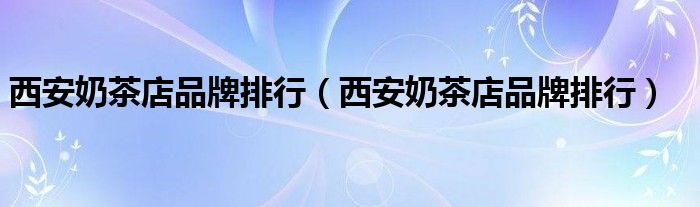 西安奶茶店品牌排行(西安奶茶店品牌排行)