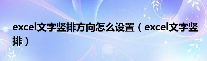 excel文字竖排方向怎么设置(excel文字竖排)