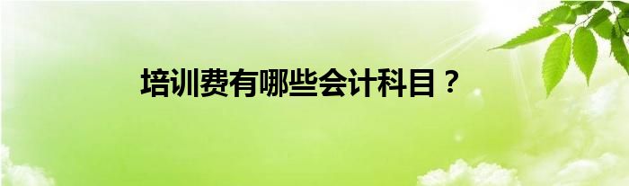 培训费有哪些会计科目？