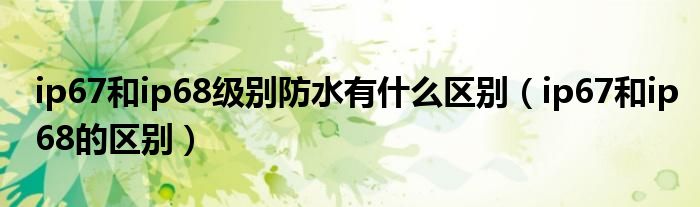 ip67和ip68级别防水有什么区别(ip67和ip68的区别)