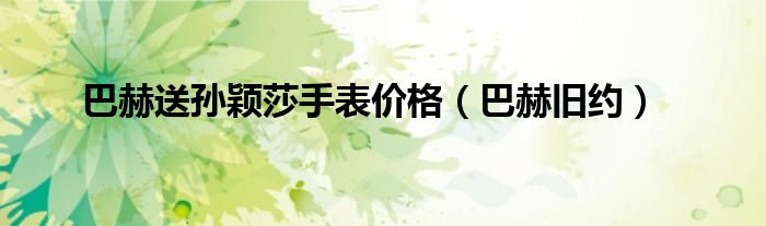 巴赫送孙颖莎手表价格(巴赫旧约)