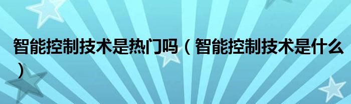 智能控制技术是热门吗(智能控制技术是什么)