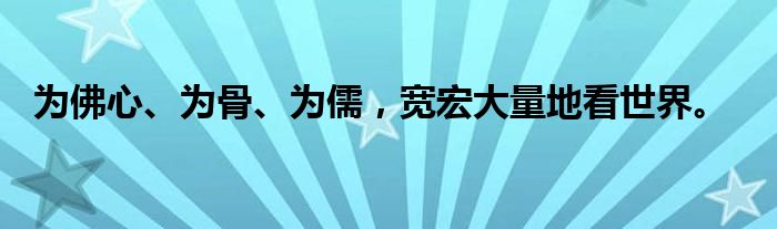 为佛心、为骨、为儒,宽宏大量地看世界。