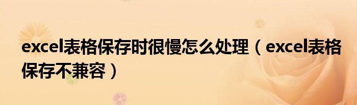 excel表格保存时很慢怎么处理(excel表格保存不兼容)