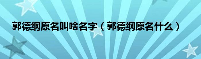 郭德纲原名叫啥名字(郭德纲原名什么)