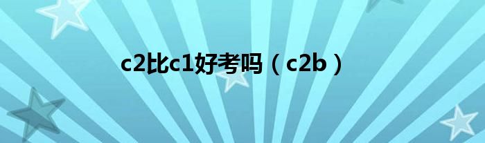 c2比c1好考吗(c2b)