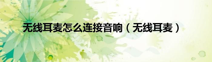 无线耳麦怎么连接音响(无线耳麦)