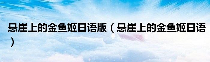悬崖上的金鱼姬日语版(悬崖上的金鱼姬日语)