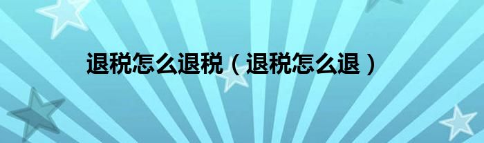 退税怎么退税(退税怎么退)
