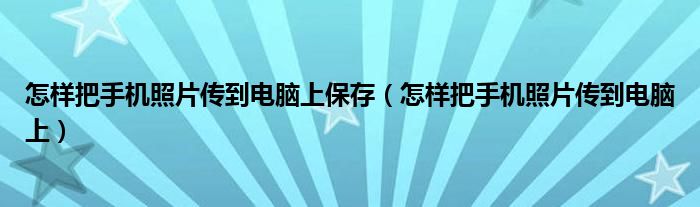 怎样把手机照片传到电脑上保存(怎样把手机照片传到电脑上)