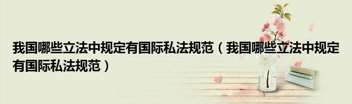 我国哪些立法中规定有国际私法规范(我国哪些立法中规定有国际私法规范)
