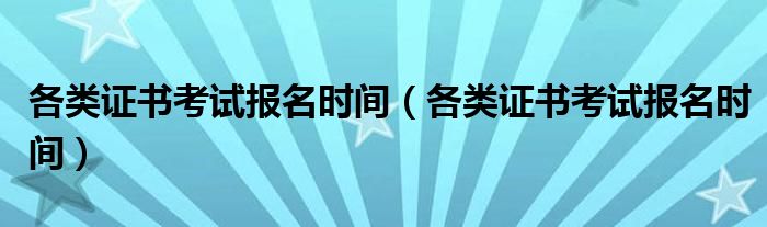 各类证书考试报名时间(各类证书考试报名时间)