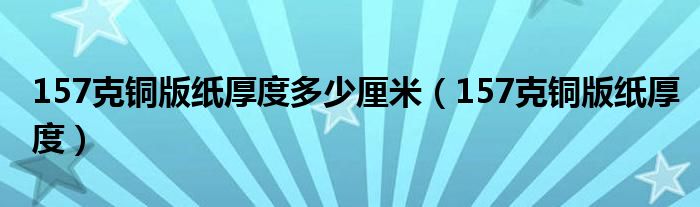 157克铜版纸厚度多少厘米(157克铜版纸厚度)