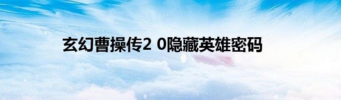 玄幻曹操传2 0隐藏英雄密码
