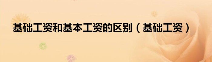 基础工资和基本工资的区别(基础工资)